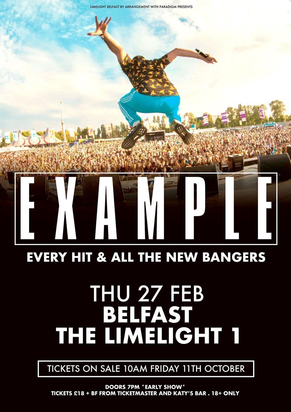 king of the club banger EXAMPLE announces a headline Belfast show at Limelight 1 on Thursday 27th February 2020 86 EXAMPLE & Guests Limelight 1, Belfast Thursday 27th February 2020 Tickets £18 + Booking Fee Doors 7pm *EARLY SHOW* 18+ Only ‘PERFORMING EVERY HIT AND ALL THE NEW BANGERS’